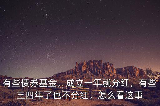 有些債券基金，成立一年就分紅，有些三四年了也不分紅，怎么看這事