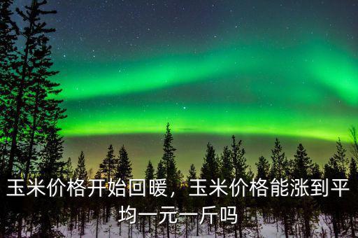 玉米價(jià)格開始回暖，玉米價(jià)格能漲到平均一元一斤嗎