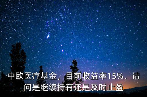 中歐醫(yī)療基金，目前收益率15%，請問是繼續(xù)持有還是及時(shí)止盈
