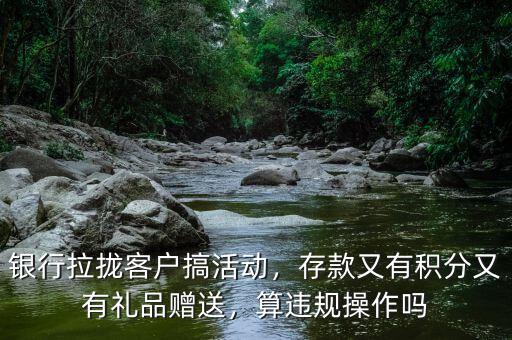 銀行拉攏客戶搞活動，存款又有積分又有禮品贈送，算違規(guī)操作嗎