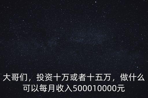 大哥們，投資十萬或者十五萬，做什么可以每月收入500010000元