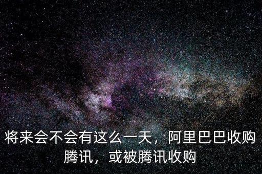 將來(lái)會(huì)不會(huì)有這么一天，阿里巴巴收購(gòu)騰訊，或被騰訊收購(gòu)