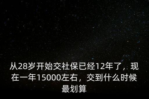 從28歲開(kāi)始交社保已經(jīng)12年了，現(xiàn)在一年15000左右，交到什么時(shí)候最劃算