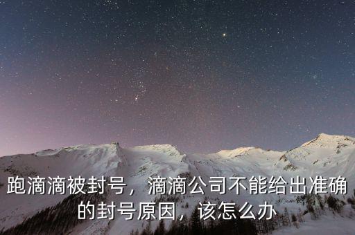 跑滴滴被封號(hào)，滴滴公司不能給出準(zhǔn)確的封號(hào)原因，該怎么辦