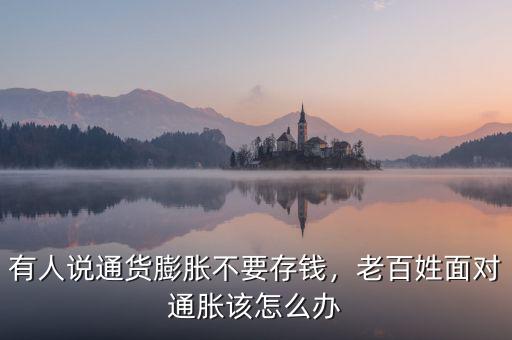 有人說通貨膨脹不要存錢，老百姓面對通脹該怎么辦