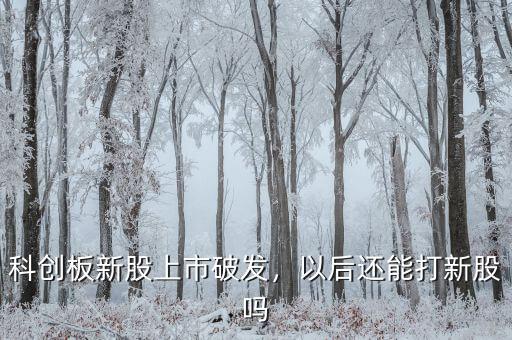 科創(chuàng)板新股上市破發(fā)，以后還能打新股嗎