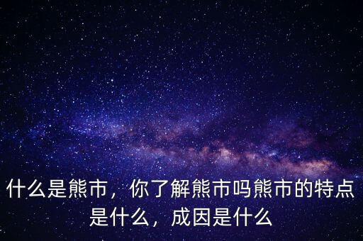 什么是熊市，你了解熊市嗎熊市的特點(diǎn)是什么，成因是什么