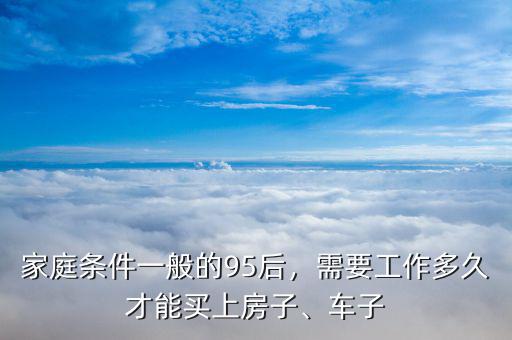 家庭條件一般的95后，需要工作多久才能買上房子、車子