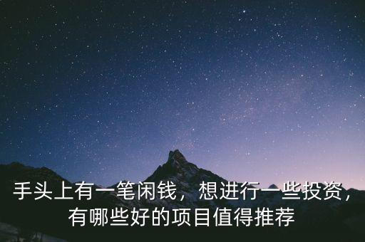 手頭上有一筆閑錢，想進行一些投資，有哪些好的項目值得推薦
