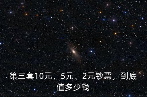 第三套10元、5元、2元鈔票，到底值多少錢