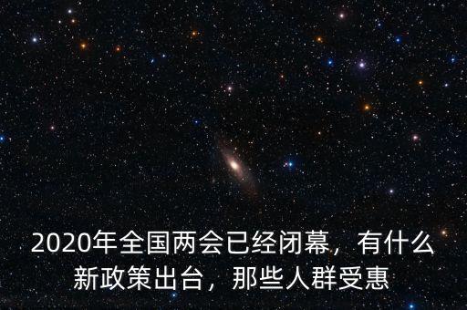 2020年全國(guó)兩會(huì)已經(jīng)閉幕，有什么新政策出臺(tái)，那些人群受惠