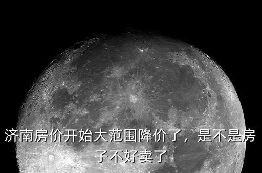 濟(jì)南房?jī)r(jià)開始大范圍降價(jià)了，是不是房子不好賣了