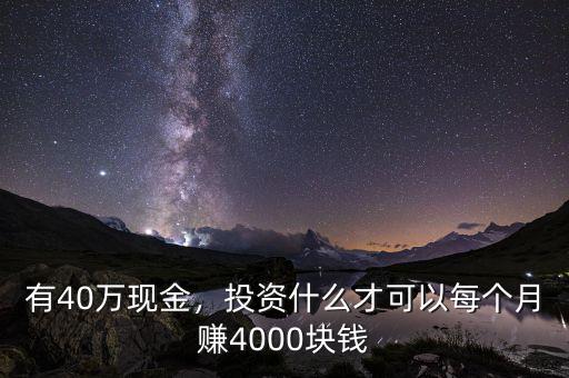 有40萬(wàn)現(xiàn)金，投資什么才可以每個(gè)月賺4000塊錢