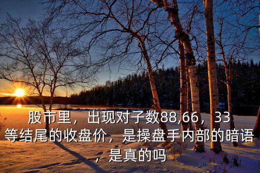 股市里，出現(xiàn)對子數(shù)88,66，33等結(jié)尾的收盤價，是操盤手內(nèi)部的暗語，是真的嗎
