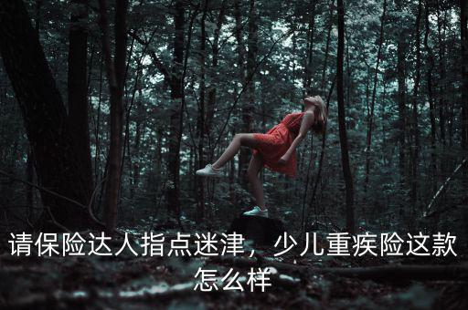 請(qǐng)保險(xiǎn)達(dá)人指點(diǎn)迷津，少兒重疾險(xiǎn)這款怎么樣