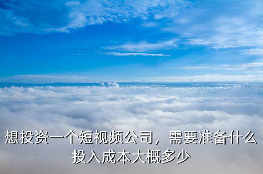 想投資一個(gè)短視頻公司，需要準(zhǔn)備什么投入成本大概多少