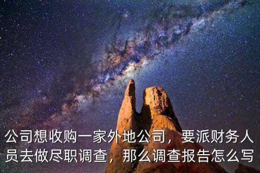 公司想收購一家外地公司，要派財務人員去做盡職調(diào)查，那么調(diào)查報告怎么寫