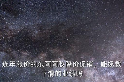 連年漲價的東阿阿膠降價促銷，能拯救下滑的業(yè)績嗎