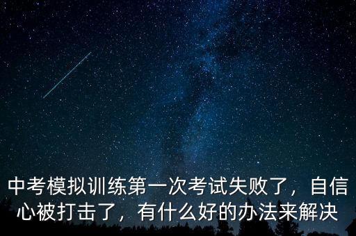 中考模擬訓(xùn)練第一次考試失敗了，自信心被打擊了，有什么好的辦法來解決