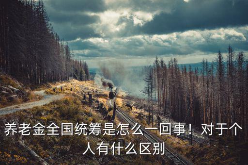 養(yǎng)老金全國統(tǒng)籌是怎么一回事！對于個人有什么區(qū)別