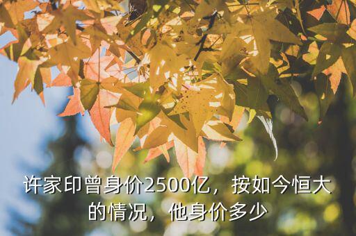 許家印曾身價(jià)2500億，按如今恒大的情況，他身價(jià)多少