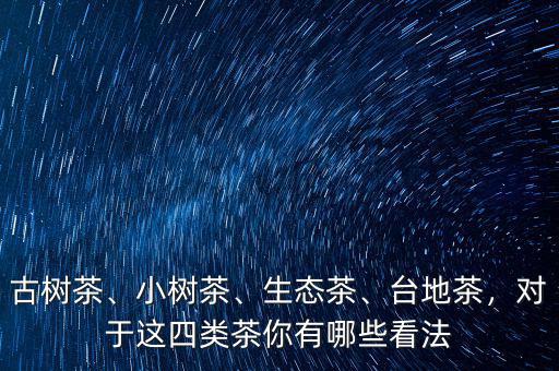 古樹茶、小樹茶、生態(tài)茶、臺地茶，對于這四類茶你有哪些看法