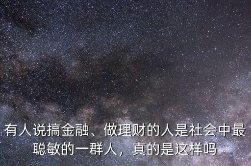 有人說搞金融、做理財?shù)娜耸巧鐣凶盥斆舻囊蝗喝耍娴氖沁@樣嗎