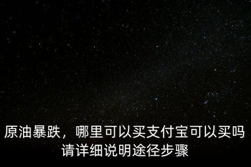 原油暴跌，哪里可以買支付寶可以買嗎請詳細(xì)說明途徑步驟