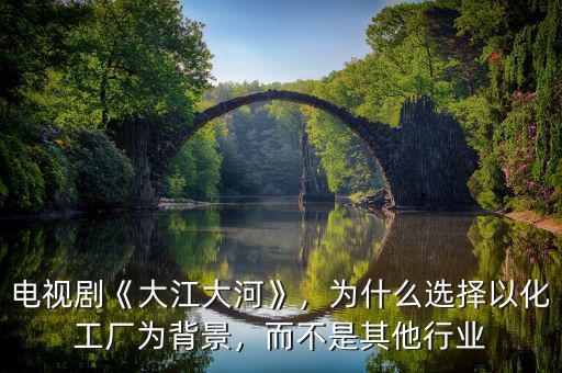 電視劇《大江大河》，為什么選擇以化工廠為背景，而不是其他行業(yè)