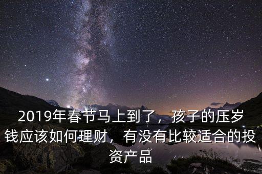 2019年春節(jié)馬上到了，孩子的壓歲錢應該如何理財，有沒有比較適合的投資產(chǎn)品