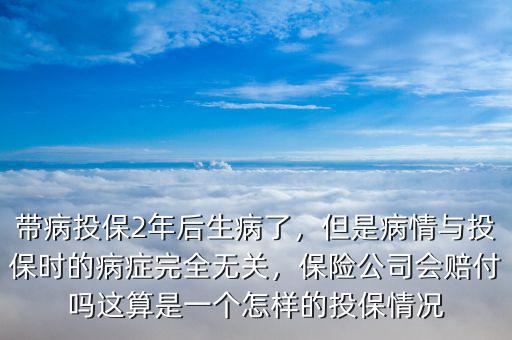 帶病投保2年后生病了，但是病情與投保時的病癥完全無關(guān)，保險公司會賠付嗎這算是一個怎樣的投保情況