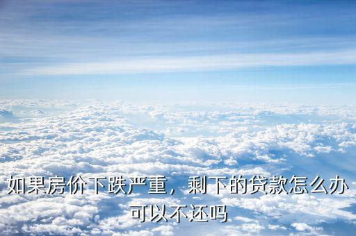 如果房?jī)r(jià)下跌嚴(yán)重，剩下的貸款怎么辦可以不還嗎