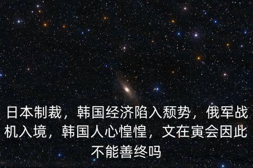 日本制裁，韓國經(jīng)濟(jì)陷入頹勢(shì)，俄軍戰(zhàn)機(jī)入境，韓國人心惶惶，文在寅會(huì)因此不能善終嗎