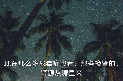 現(xiàn)在那么多尿毒癥患者，那些換腎的，腎源從哪里來