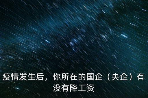 疫情發(fā)生后，你所在的國企（央企）有沒有降工資