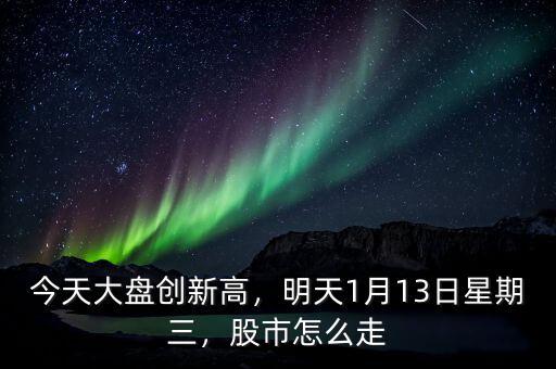 今天大盤創(chuàng)新高，明天1月13日星期三，股市怎么走