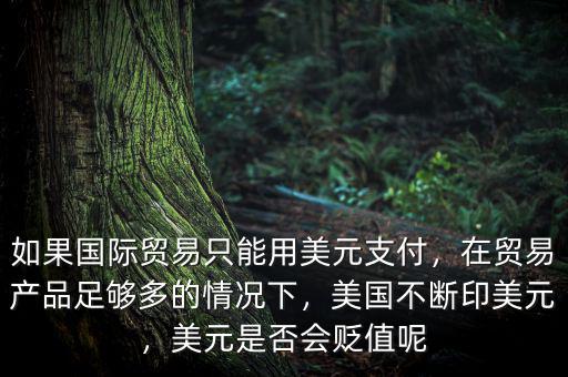 如果國際貿(mào)易只能用美元支付，在貿(mào)易產(chǎn)品足夠多的情況下，美國不斷印美元，美元是否會貶值呢