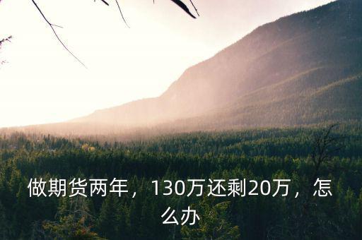 做期貨兩年，130萬還剩20萬，怎么辦