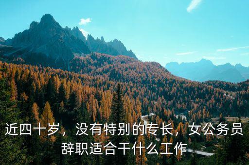 近四十歲，沒有特別的專長，女公務(wù)員辭職適合干什么工作
