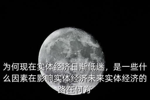 為何現(xiàn)在實體經(jīng)濟日漸低迷，是一些什么因素在影響實體經(jīng)濟未來實體經(jīng)濟的路在何方