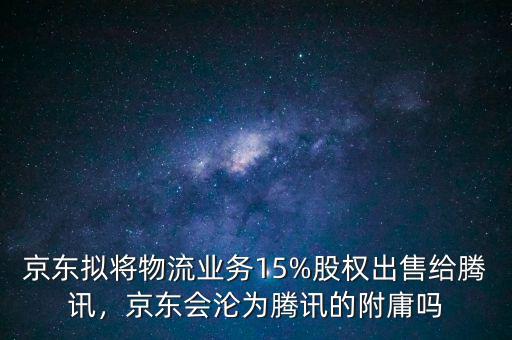 京東擬將物流業(yè)務(wù)15%股權(quán)出售給騰訊，京東會(huì)淪為騰訊的附庸嗎