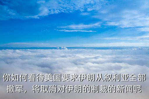 你如何看待美國(guó)要求伊朗從敘利亞全部撤軍，將取消對(duì)伊朗的制裁的新聞呢
