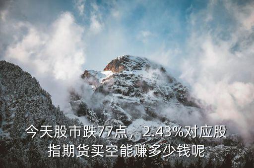 今天股市跌77點(diǎn)，2.43%對應(yīng)股指期貨買空能賺多少錢呢