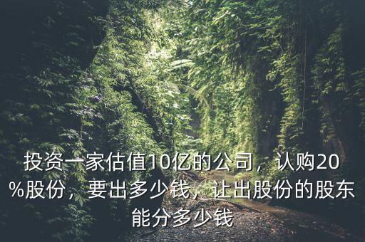 投資一家估值10億的公司，認(rèn)購20%股份，要出多少錢，讓出股份的股東能分多少錢