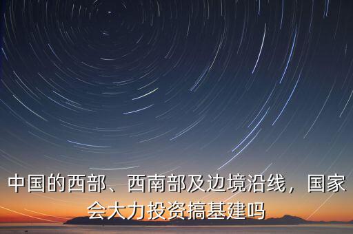 中國的西部、西南部及邊境沿線，國家會大力投資搞基建嗎