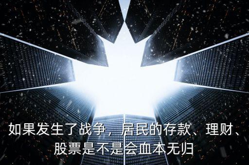 如果發(fā)生了戰(zhàn)爭，居民的存款、理財、股票是不是會血本無歸