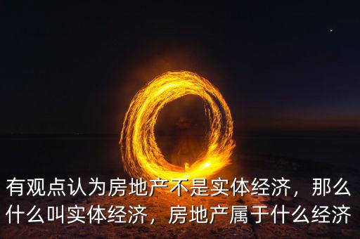 有觀點(diǎn)認(rèn)為房地產(chǎn)不是實(shí)體經(jīng)濟(jì)，那么什么叫實(shí)體經(jīng)濟(jì)，房地產(chǎn)屬于什么經(jīng)濟(jì)