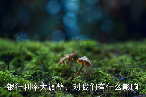 銀行利率大調(diào)整，對我們有什么影響