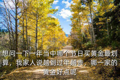 想問(wèn)一下一年當(dāng)中哪個(gè)節(jié)日買黃金最劃算，我家人說(shuō)越到過(guò)年越貴，哪一家的黃金好點(diǎn)呢
