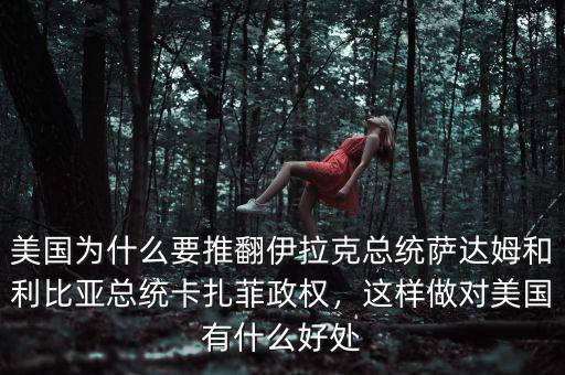 美國為什么要推翻伊拉克總統(tǒng)薩達(dá)姆和利比亞總統(tǒng)卡扎菲政權(quán)，這樣做對美國有什么好處
